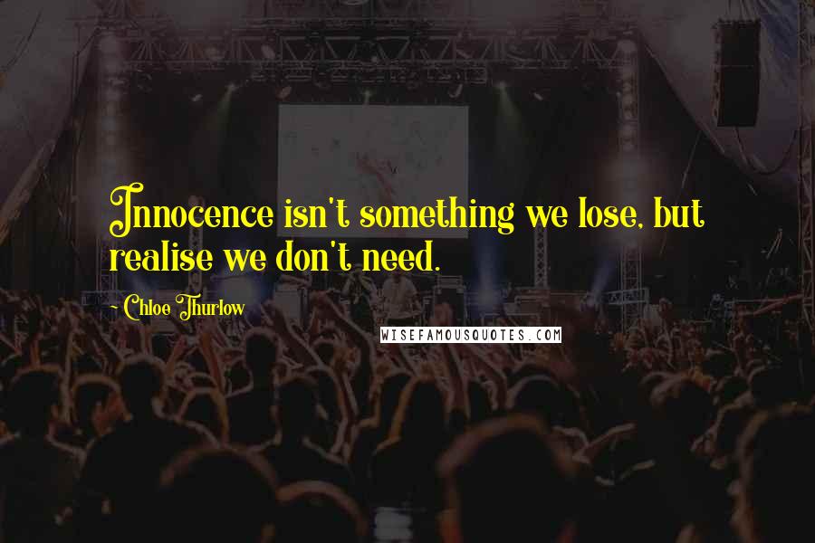 Chloe Thurlow Quotes: Innocence isn't something we lose, but realise we don't need.