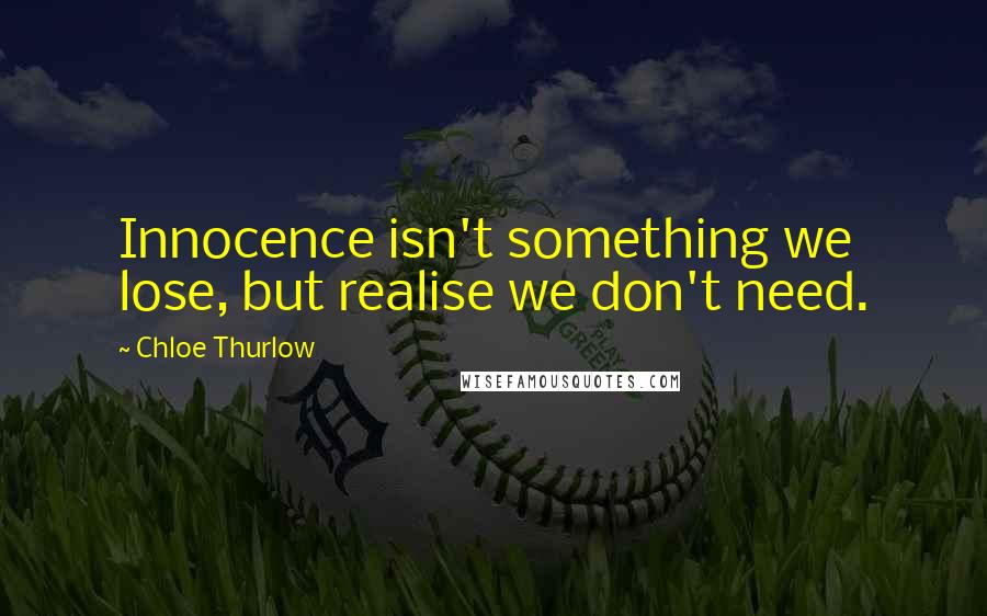 Chloe Thurlow Quotes: Innocence isn't something we lose, but realise we don't need.