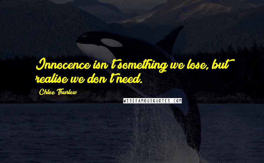 Chloe Thurlow Quotes: Innocence isn't something we lose, but realise we don't need.