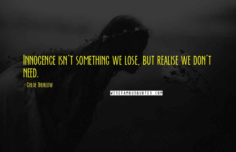 Chloe Thurlow Quotes: Innocence isn't something we lose, but realise we don't need.