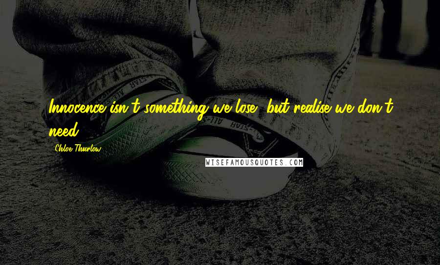 Chloe Thurlow Quotes: Innocence isn't something we lose, but realise we don't need.