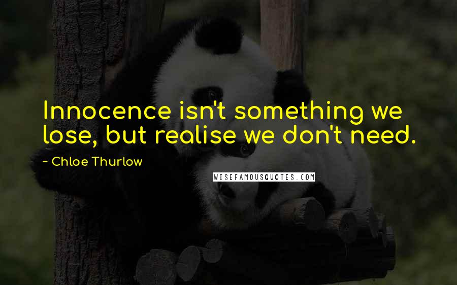 Chloe Thurlow Quotes: Innocence isn't something we lose, but realise we don't need.
