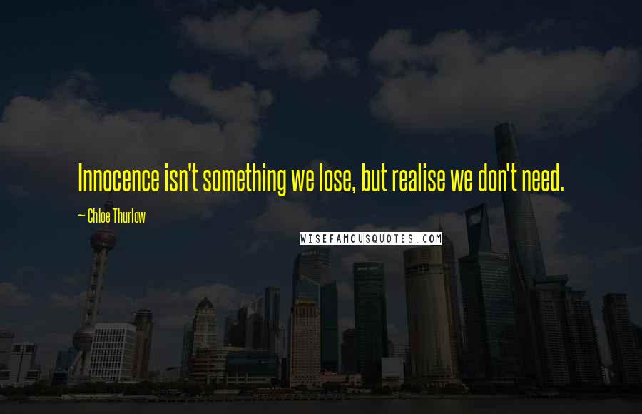 Chloe Thurlow Quotes: Innocence isn't something we lose, but realise we don't need.