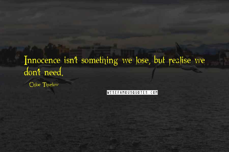 Chloe Thurlow Quotes: Innocence isn't something we lose, but realise we don't need.