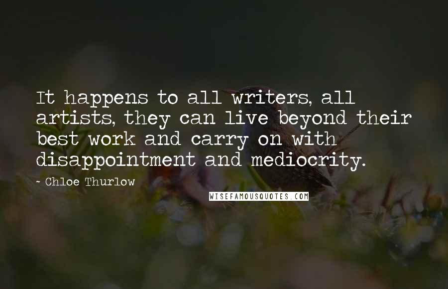 Chloe Thurlow Quotes: It happens to all writers, all artists, they can live beyond their best work and carry on with disappointment and mediocrity.