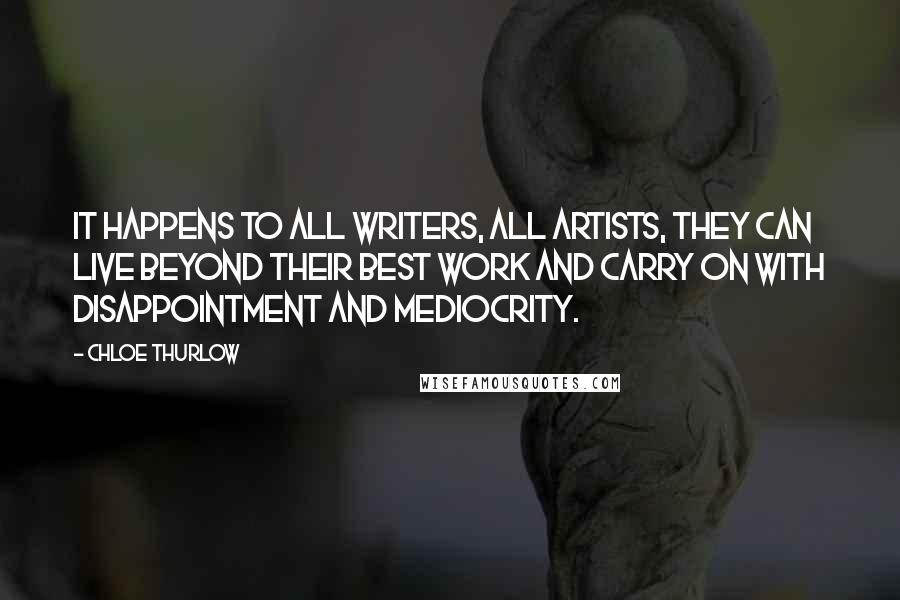 Chloe Thurlow Quotes: It happens to all writers, all artists, they can live beyond their best work and carry on with disappointment and mediocrity.