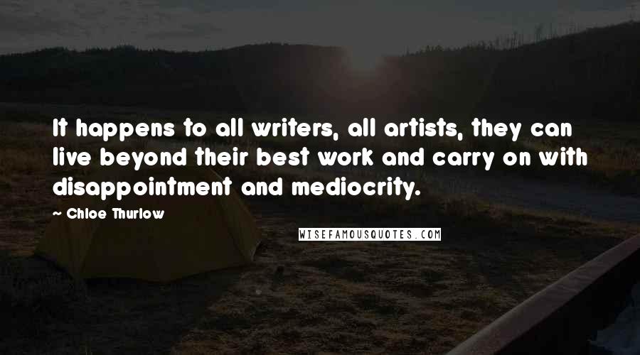 Chloe Thurlow Quotes: It happens to all writers, all artists, they can live beyond their best work and carry on with disappointment and mediocrity.