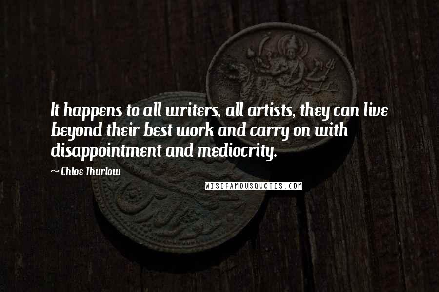 Chloe Thurlow Quotes: It happens to all writers, all artists, they can live beyond their best work and carry on with disappointment and mediocrity.