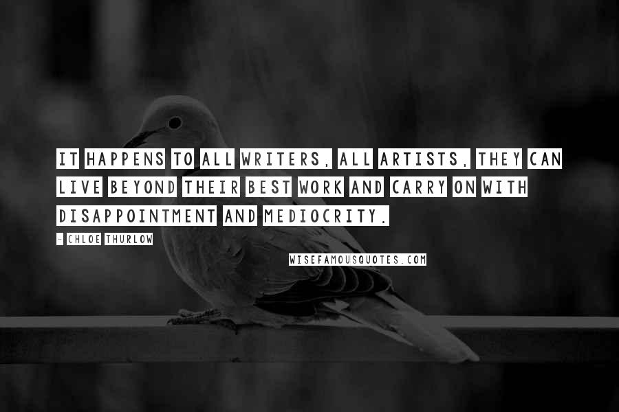 Chloe Thurlow Quotes: It happens to all writers, all artists, they can live beyond their best work and carry on with disappointment and mediocrity.