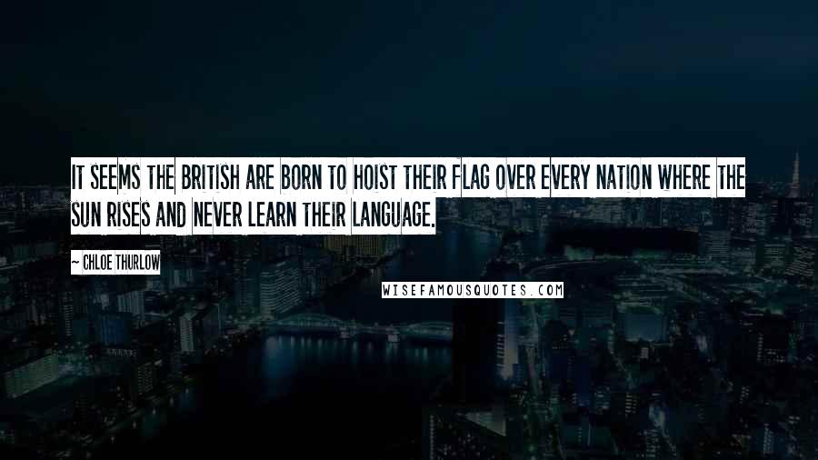 Chloe Thurlow Quotes: It seems the British are born to hoist their flag over every nation where the sun rises and never learn their language.