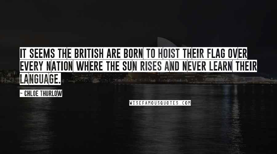 Chloe Thurlow Quotes: It seems the British are born to hoist their flag over every nation where the sun rises and never learn their language.