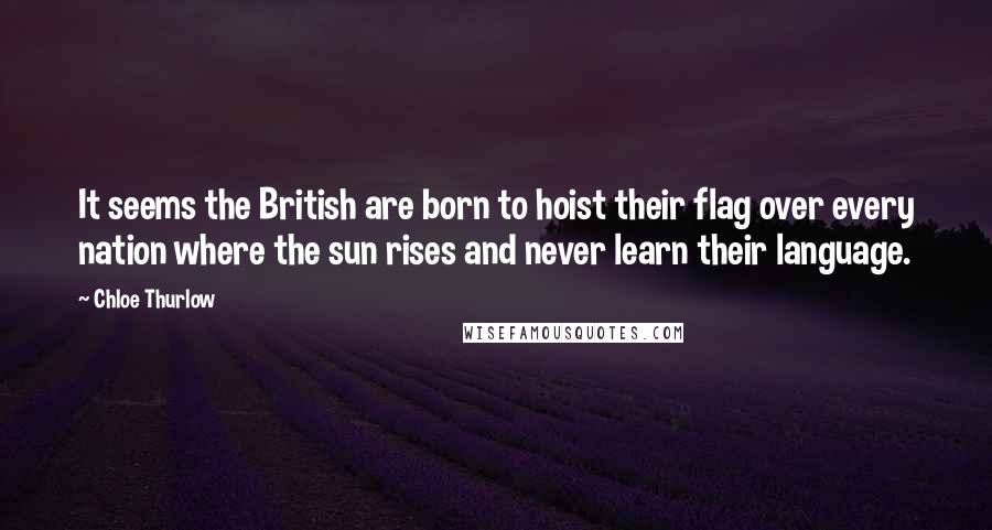 Chloe Thurlow Quotes: It seems the British are born to hoist their flag over every nation where the sun rises and never learn their language.