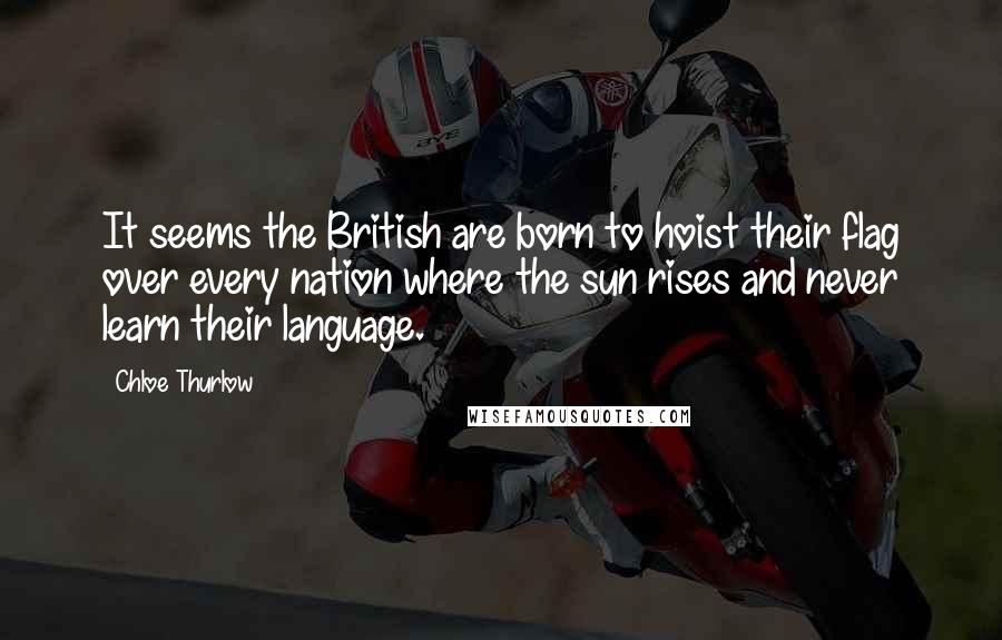 Chloe Thurlow Quotes: It seems the British are born to hoist their flag over every nation where the sun rises and never learn their language.