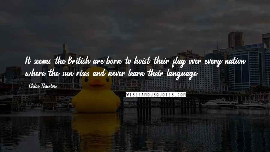 Chloe Thurlow Quotes: It seems the British are born to hoist their flag over every nation where the sun rises and never learn their language.