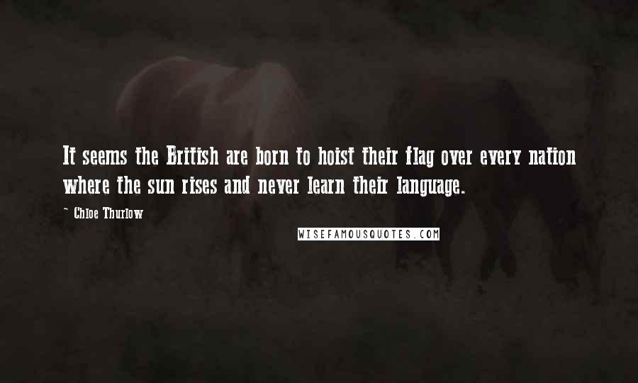 Chloe Thurlow Quotes: It seems the British are born to hoist their flag over every nation where the sun rises and never learn their language.