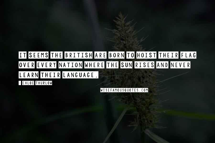 Chloe Thurlow Quotes: It seems the British are born to hoist their flag over every nation where the sun rises and never learn their language.