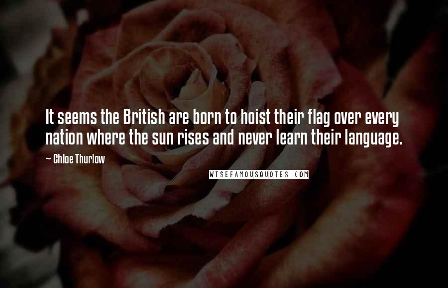 Chloe Thurlow Quotes: It seems the British are born to hoist their flag over every nation where the sun rises and never learn their language.