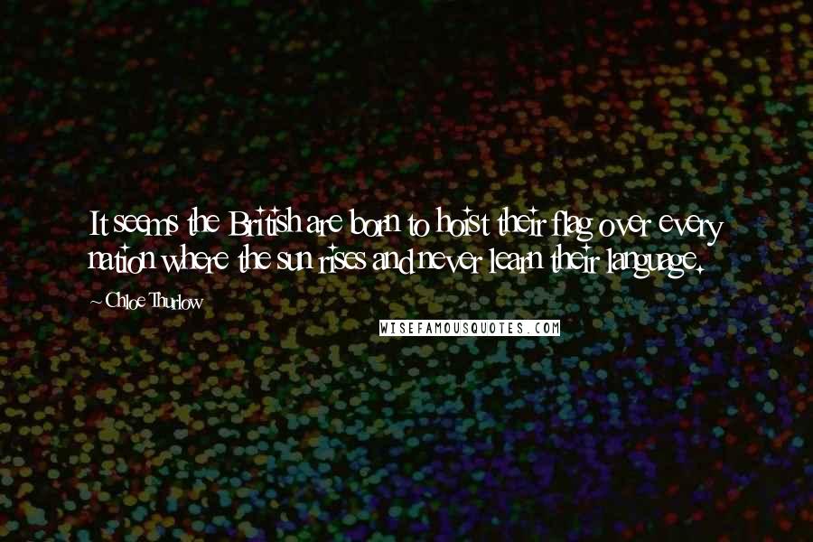 Chloe Thurlow Quotes: It seems the British are born to hoist their flag over every nation where the sun rises and never learn their language.