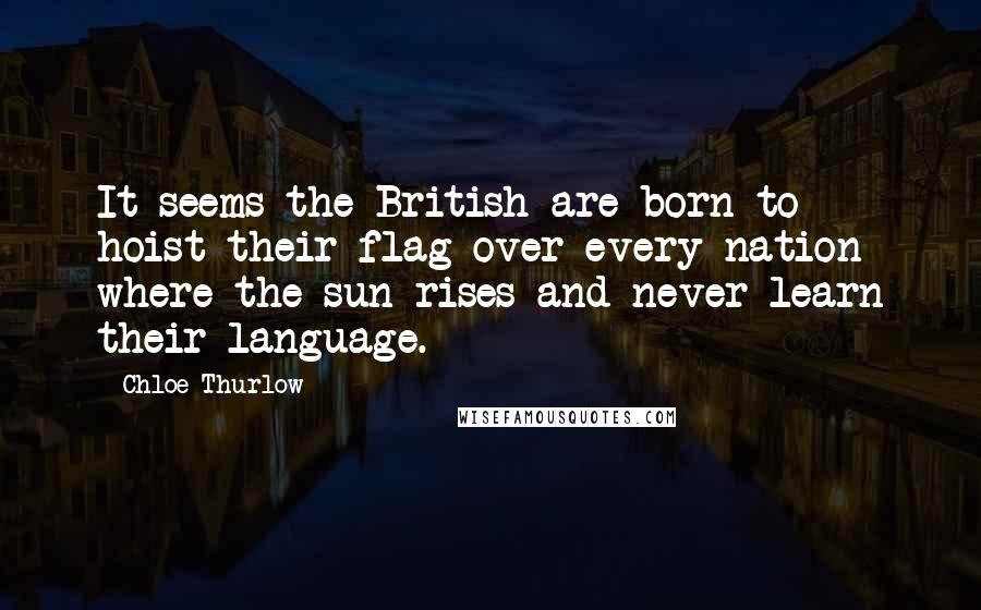 Chloe Thurlow Quotes: It seems the British are born to hoist their flag over every nation where the sun rises and never learn their language.