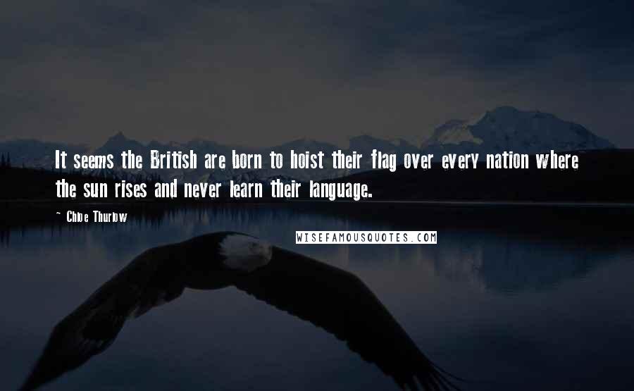 Chloe Thurlow Quotes: It seems the British are born to hoist their flag over every nation where the sun rises and never learn their language.