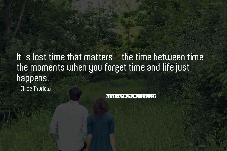 Chloe Thurlow Quotes: It's lost time that matters - the time between time - the moments when you forget time and life just happens.