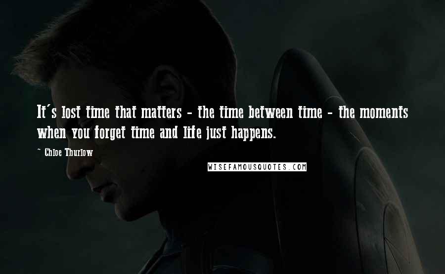 Chloe Thurlow Quotes: It's lost time that matters - the time between time - the moments when you forget time and life just happens.