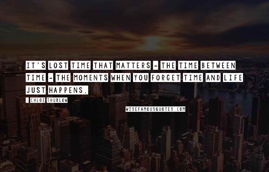 Chloe Thurlow Quotes: It's lost time that matters - the time between time - the moments when you forget time and life just happens.