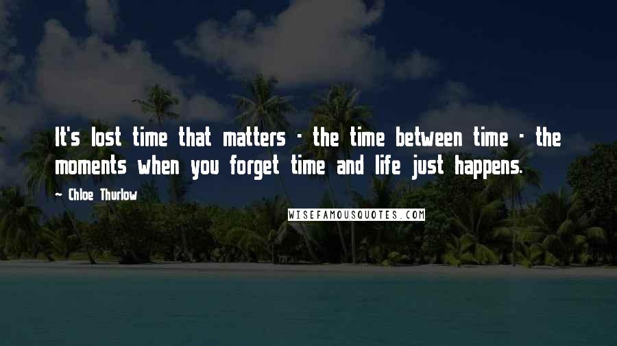 Chloe Thurlow Quotes: It's lost time that matters - the time between time - the moments when you forget time and life just happens.