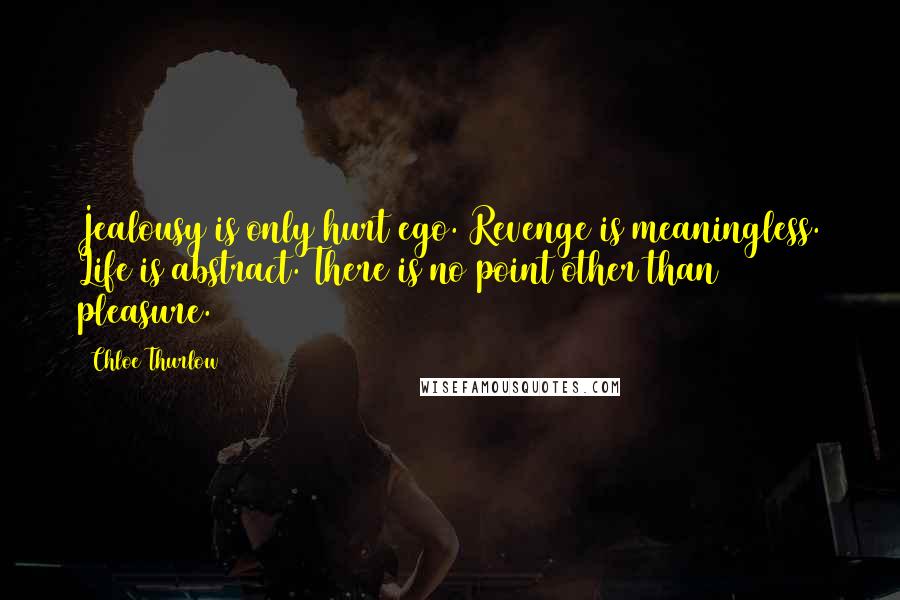 Chloe Thurlow Quotes: Jealousy is only hurt ego. Revenge is meaningless. Life is abstract. There is no point other than pleasure.