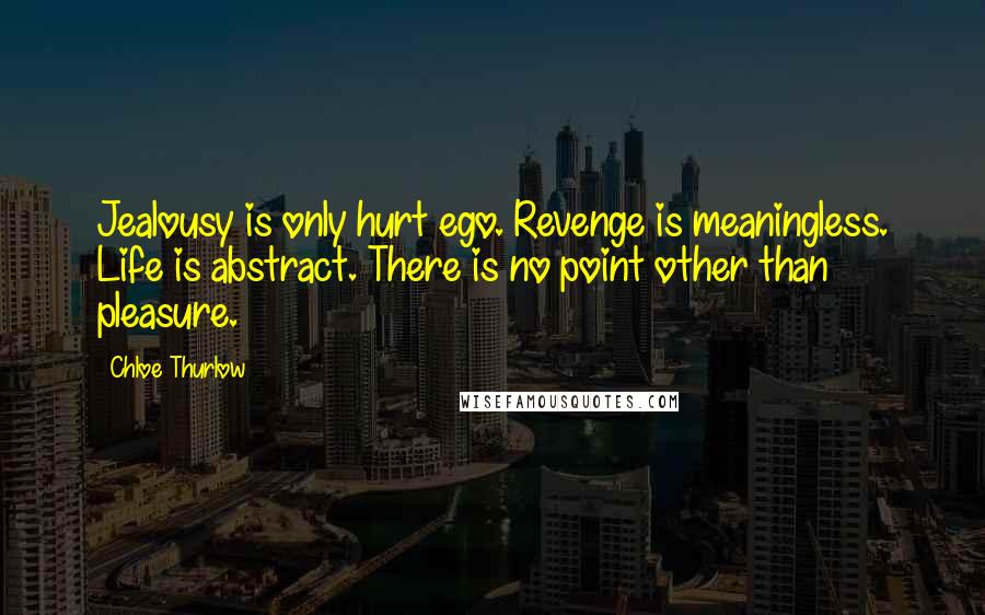 Chloe Thurlow Quotes: Jealousy is only hurt ego. Revenge is meaningless. Life is abstract. There is no point other than pleasure.