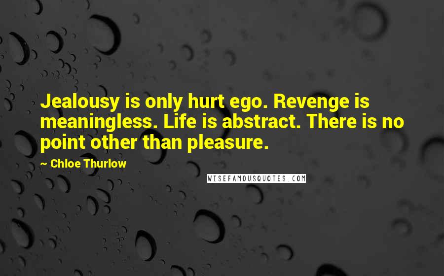 Chloe Thurlow Quotes: Jealousy is only hurt ego. Revenge is meaningless. Life is abstract. There is no point other than pleasure.