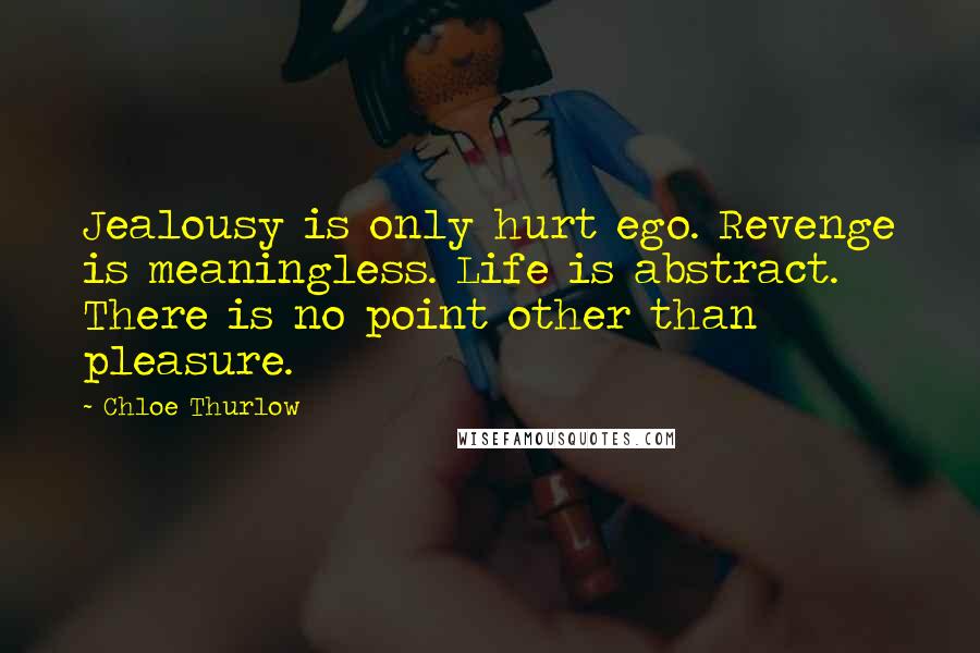 Chloe Thurlow Quotes: Jealousy is only hurt ego. Revenge is meaningless. Life is abstract. There is no point other than pleasure.
