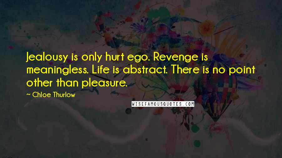 Chloe Thurlow Quotes: Jealousy is only hurt ego. Revenge is meaningless. Life is abstract. There is no point other than pleasure.