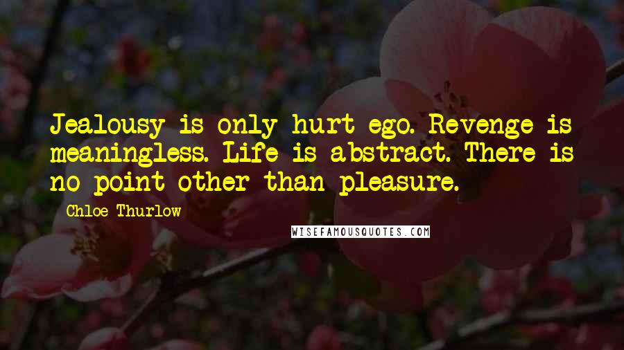 Chloe Thurlow Quotes: Jealousy is only hurt ego. Revenge is meaningless. Life is abstract. There is no point other than pleasure.