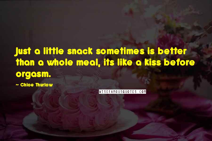 Chloe Thurlow Quotes: Just a little snack sometimes is better than a whole meal, its like a kiss before orgasm.