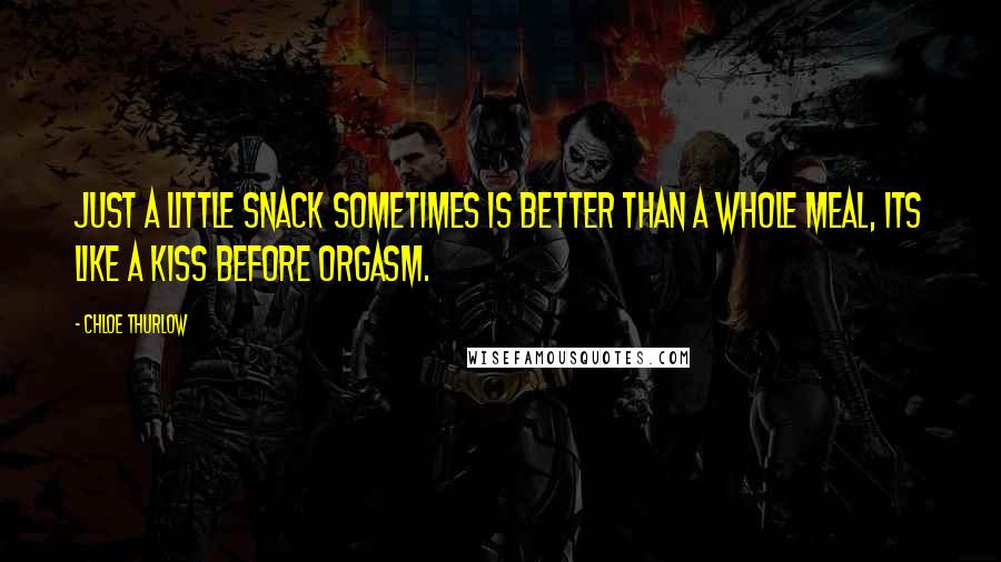 Chloe Thurlow Quotes: Just a little snack sometimes is better than a whole meal, its like a kiss before orgasm.