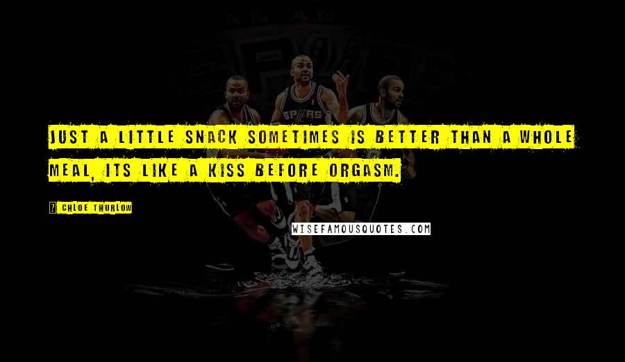 Chloe Thurlow Quotes: Just a little snack sometimes is better than a whole meal, its like a kiss before orgasm.