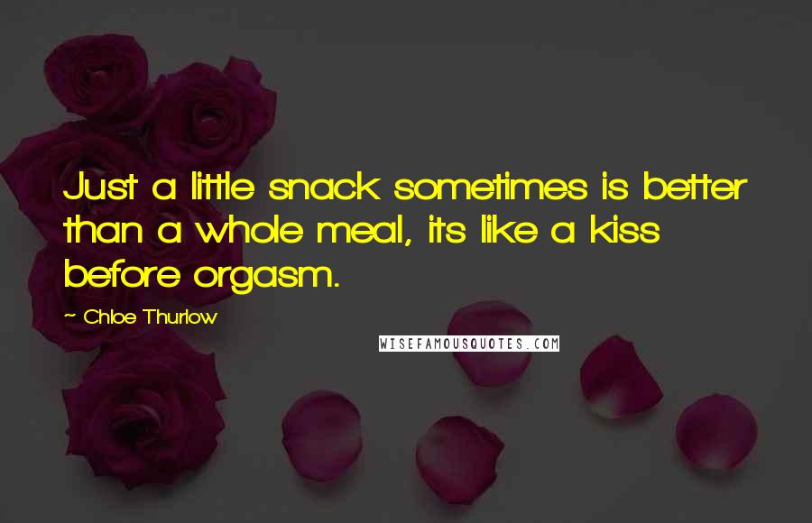 Chloe Thurlow Quotes: Just a little snack sometimes is better than a whole meal, its like a kiss before orgasm.