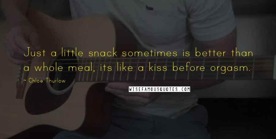 Chloe Thurlow Quotes: Just a little snack sometimes is better than a whole meal, its like a kiss before orgasm.