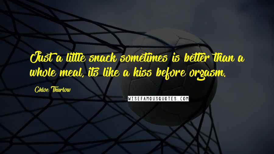 Chloe Thurlow Quotes: Just a little snack sometimes is better than a whole meal, its like a kiss before orgasm.