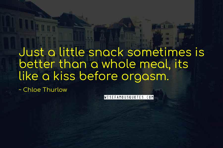 Chloe Thurlow Quotes: Just a little snack sometimes is better than a whole meal, its like a kiss before orgasm.