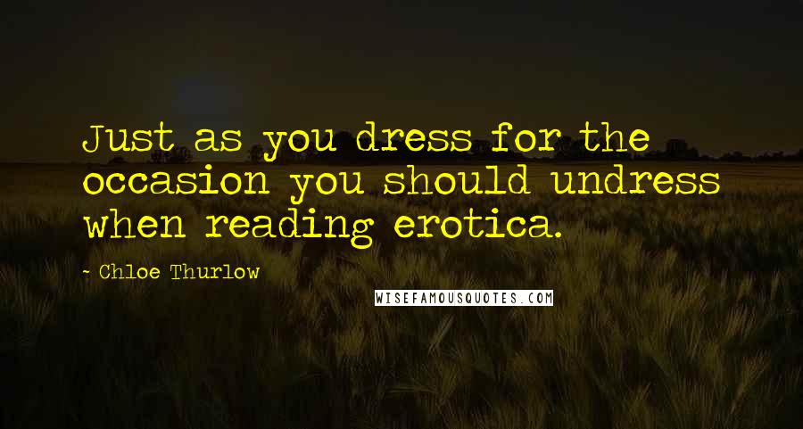 Chloe Thurlow Quotes: Just as you dress for the occasion you should undress when reading erotica.