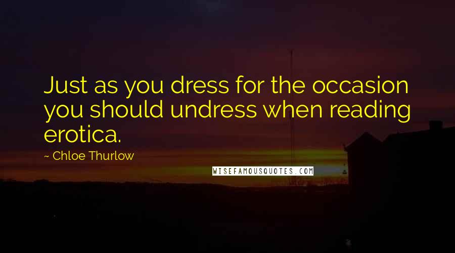 Chloe Thurlow Quotes: Just as you dress for the occasion you should undress when reading erotica.