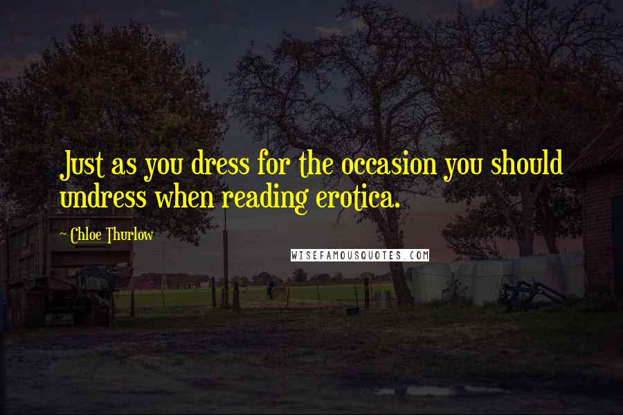 Chloe Thurlow Quotes: Just as you dress for the occasion you should undress when reading erotica.