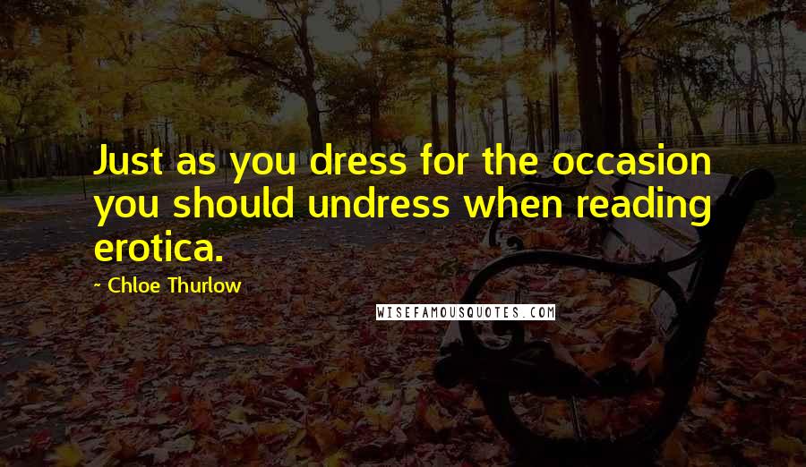Chloe Thurlow Quotes: Just as you dress for the occasion you should undress when reading erotica.