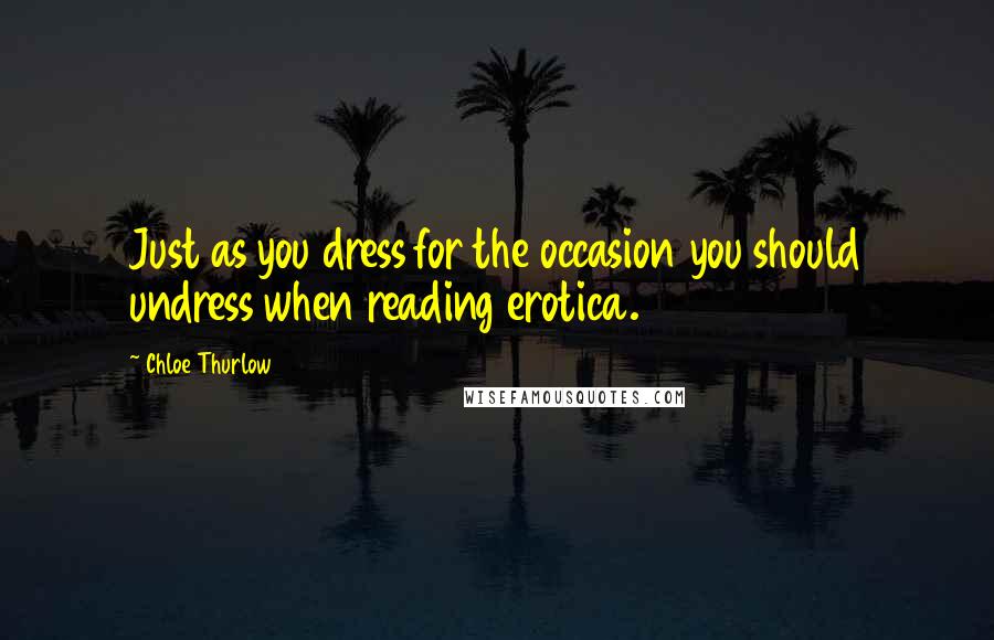 Chloe Thurlow Quotes: Just as you dress for the occasion you should undress when reading erotica.