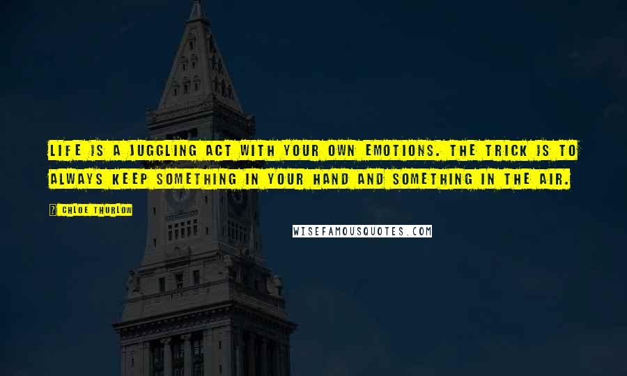 Chloe Thurlow Quotes: Life is a juggling act with your own emotions. The trick is to always keep something in your hand and something in the air.