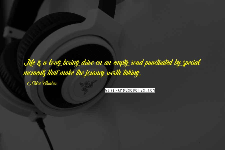 Chloe Thurlow Quotes: Life is a long boring drive on an empty road punctuated by special moments that make the journey worth taking.