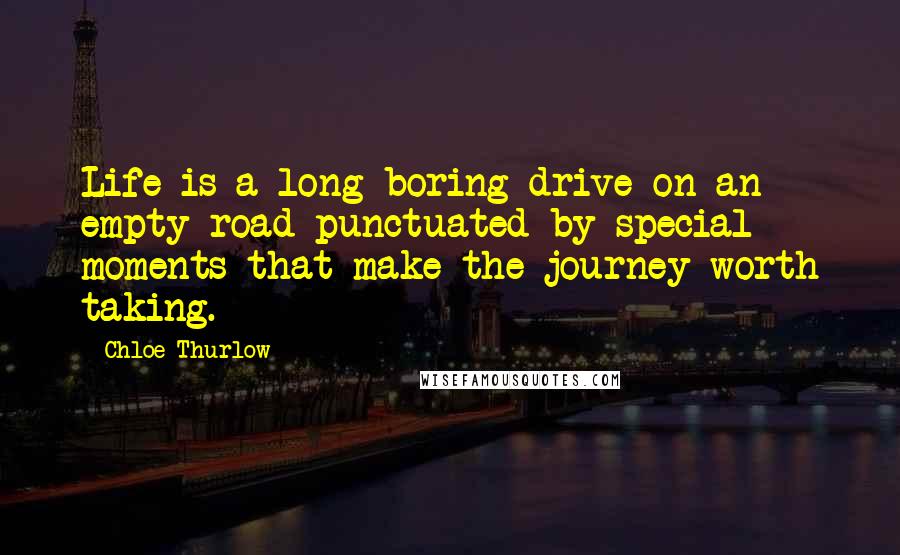 Chloe Thurlow Quotes: Life is a long boring drive on an empty road punctuated by special moments that make the journey worth taking.