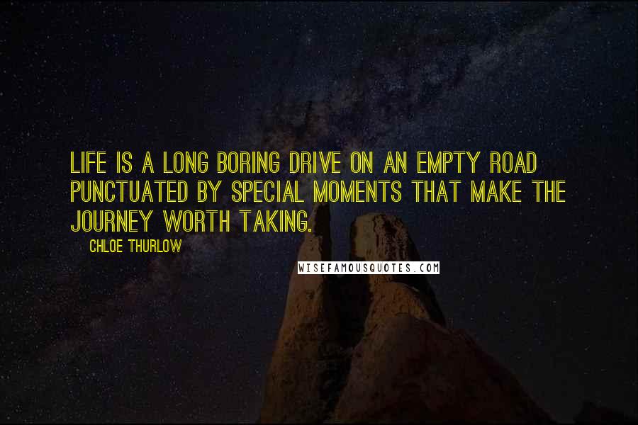 Chloe Thurlow Quotes: Life is a long boring drive on an empty road punctuated by special moments that make the journey worth taking.